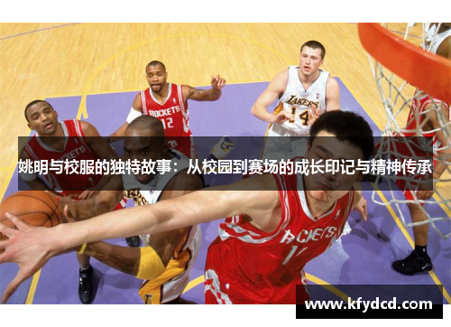 姚明与校服的独特故事：从校园到赛场的成长印记与精神传承