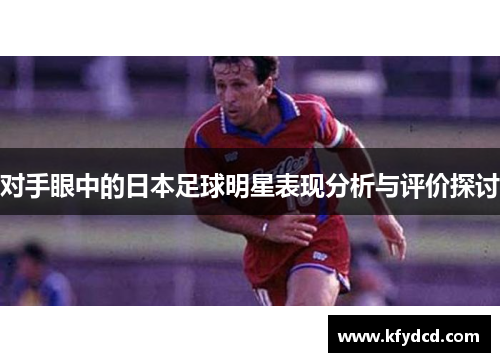 对手眼中的日本足球明星表现分析与评价探讨