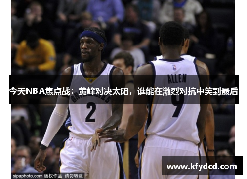 今天NBA焦点战：黄峰对决太阳，谁能在激烈对抗中笑到最后