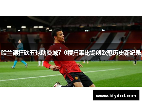 哈兰德狂砍五球助曼城7-0横扫莱比锡创欧冠历史新纪录