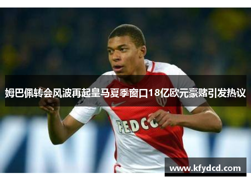 姆巴佩转会风波再起皇马夏季窗口18亿欧元豪赌引发热议