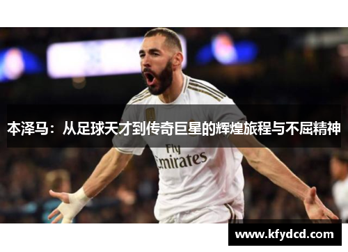 本泽马：从足球天才到传奇巨星的辉煌旅程与不屈精神